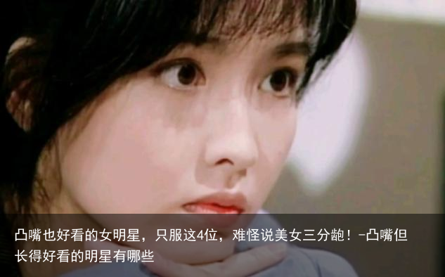凸嘴也好看的女明星，只服这4位，难怪说美女三分龅！-凸嘴但长得好看的明星有哪些