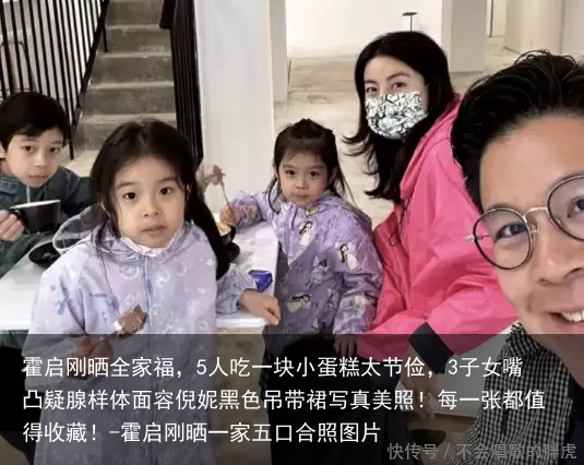 霍启刚晒全家福，5人吃一块小蛋糕太节俭，3子女嘴凸疑腺样体面容倪妮黑色吊带裙写真美照！每一张都值得收藏！-霍启刚晒一家五口合照图片