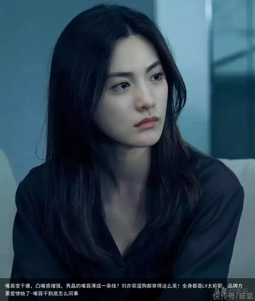 嘴唇变干瘪，凸嘴感增强，秀晶的嘴唇薄成一条线？刘亦菲遛狗都穿得这么美！全身都是LV太称职，品牌方要爱惨她了-嘴唇干到底怎么回事