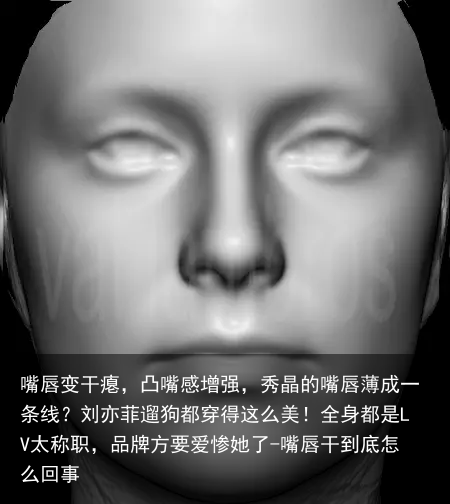嘴唇变干瘪，凸嘴感增强，秀晶的嘴唇薄成一条线？刘亦菲遛狗都穿得这么美！全身都是LV太称职，品牌方要爱惨她了-嘴唇干到底怎么回事