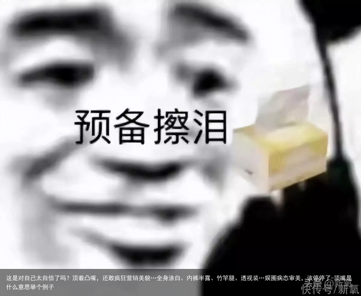 这是对自己太自信了吗？顶着凸嘴，还敢疯狂营销美貌…全身涂白、内裤半露、竹竿腿、透视装…娱圈病态审美，该停停了-顶嘴是什么意思举个例子