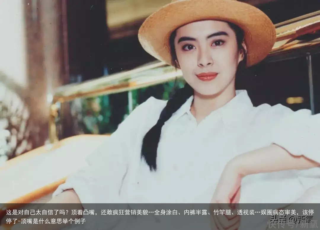 这是对自己太自信了吗？顶着凸嘴，还敢疯狂营销美貌…全身涂白、内裤半露、竹竿腿、透视装…娱圈病态审美，该停停了-顶嘴是什么意思举个例子