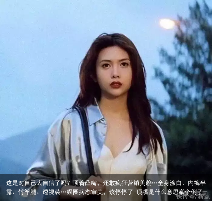 这是对自己太自信了吗？顶着凸嘴，还敢疯狂营销美貌…全身涂白、内裤半露、竹竿腿、透视装…娱圈病态审美，该停停了-顶嘴是什么意思举个例子