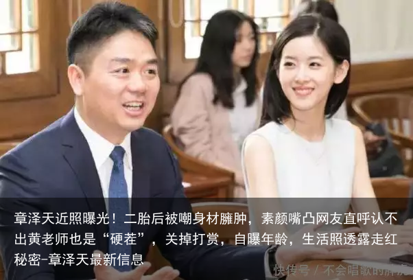 章泽天近照曝光！二胎后被嘲身材臃肿，素颜嘴凸网友直呼认不出黄老师也是“硬茬”，关掉打赏，自曝年龄，生活照透露走红秘密-章泽天最新信息