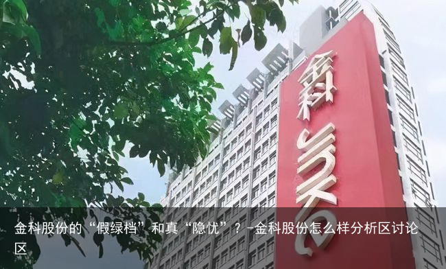 金科股份的“假绿档”和真“隐忧”？-金科股份怎么样分析区讨论区