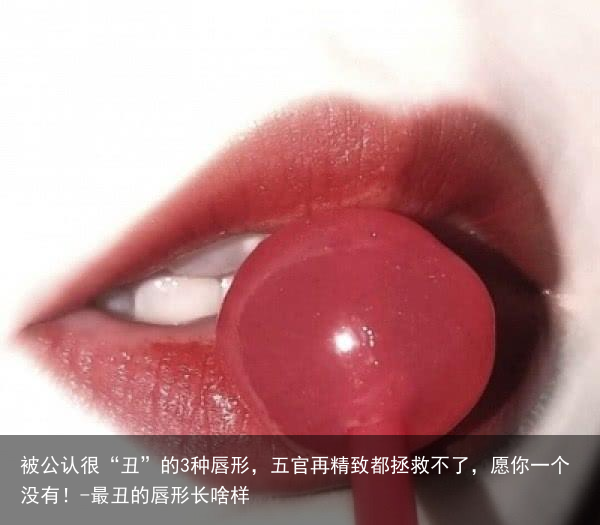 被公认很“丑”的3种唇形，五官再精致都拯救不了，愿你一个没有！-最丑的唇形长啥样