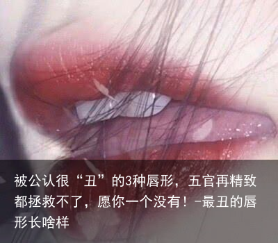 被公认很“丑”的3种唇形，五官再精致都拯救不了，愿你一个没有！-最丑的唇形长啥样