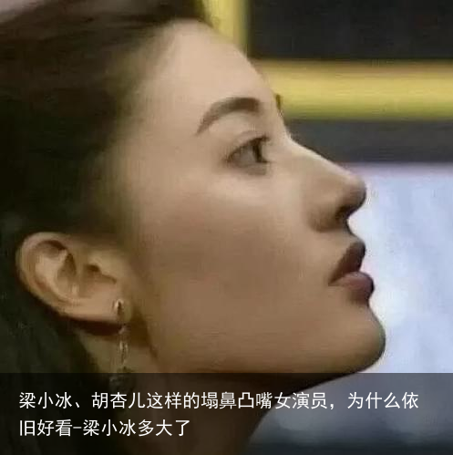 梁小冰、胡杏儿这样的塌鼻凸嘴女演员，为什么依旧好看-梁小冰多大了