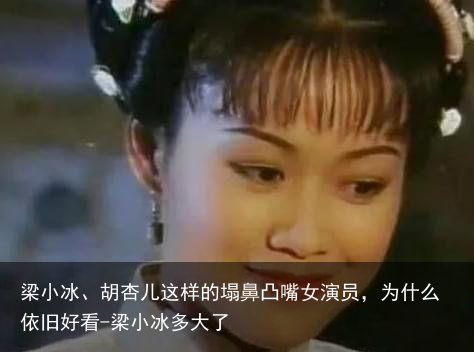 梁小冰、胡杏儿这样的塌鼻凸嘴女演员，为什么依旧好看-梁小冰多大了