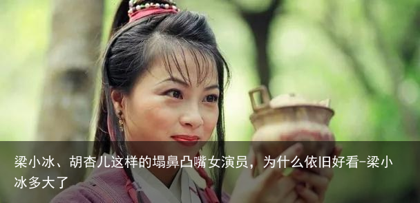 梁小冰、胡杏儿这样的塌鼻凸嘴女演员，为什么依旧好看-梁小冰多大了