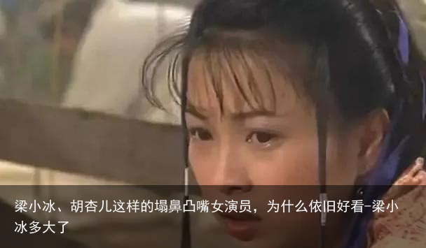 梁小冰、胡杏儿这样的塌鼻凸嘴女演员，为什么依旧好看-梁小冰多大了