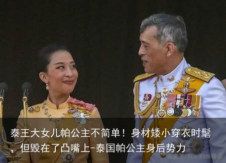 泰王大女儿帕公主不简单！身材矮小穿衣时髦，但毁在了凸嘴上-泰国帕公主身后势力