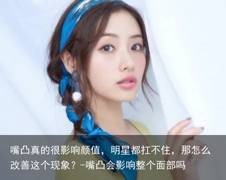 嘴凸真的很影响颜值，明星都扛不住，那怎么改善这个现象？-嘴凸会影响整个面部吗