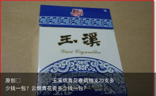 玉溪烟青花雅韵细支20支多少钱一包？云烟青花瓷多少钱一包？