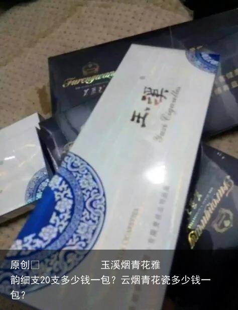 玉溪烟青花雅韵细支20支多少钱一包？云烟青花瓷多少钱一包？
