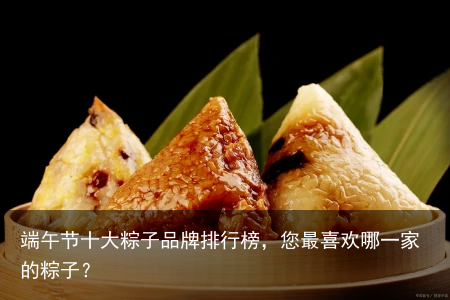 端午节十大粽子品牌排行榜，您最喜欢哪一家的粽子？