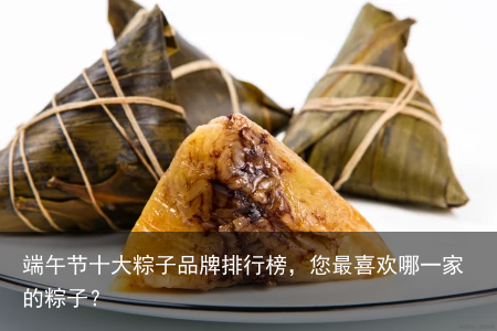 端午节十大粽子品牌排行榜，您最喜欢哪一家的粽子？