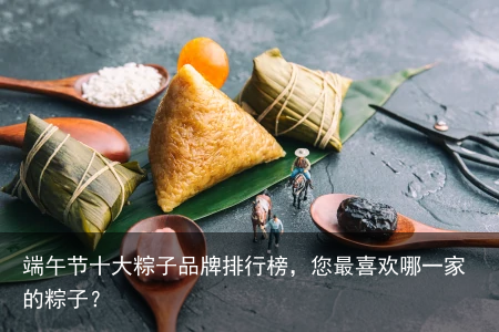 端午节十大粽子品牌排行榜，您最喜欢哪一家的粽子？