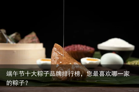 端午节十大粽子品牌排行榜，您最喜欢哪一家的粽子？