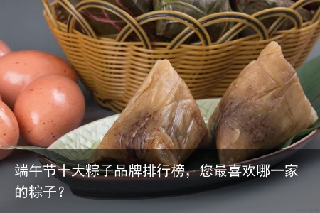 端午节十大粽子品牌排行榜，您最喜欢哪一家的粽子？