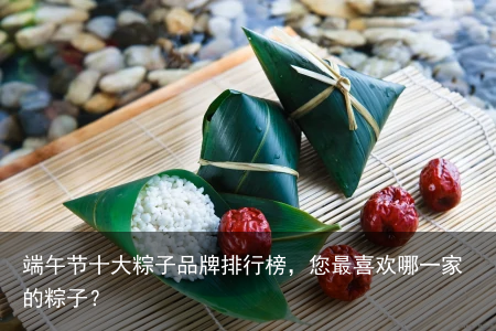 端午节十大粽子品牌排行榜，您最喜欢哪一家的粽子？
