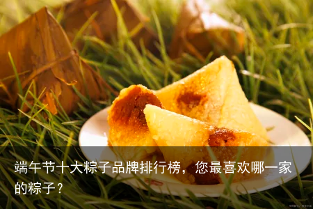 端午节十大粽子品牌排行榜，您最喜欢哪一家的粽子？