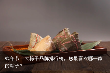 端午节十大粽子品牌排行榜，您最喜欢哪一家的粽子？