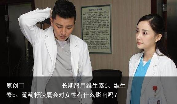 长期服用维生素C、维生素E、葡萄籽胶囊会对女性有什么影响吗？