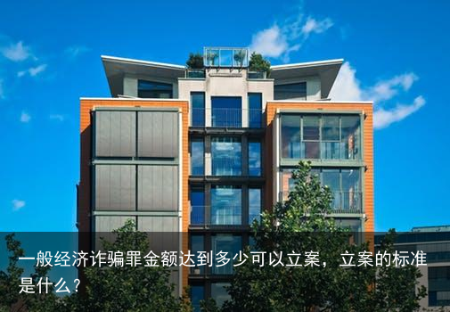 一般经济诈骗罪金额达到多少可以立案，立案的标准是什么？