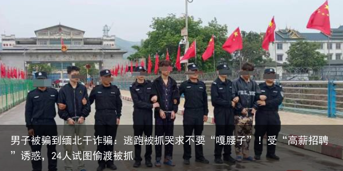 男子被骗到缅北干诈骗：逃跑被抓哭求不要“嘎腰子”！受“高薪招聘”诱惑，24人试图偷渡被抓