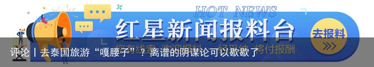 评论丨去泰国旅游“嘎腰子”？离谱的阴谋论可以歇歇了