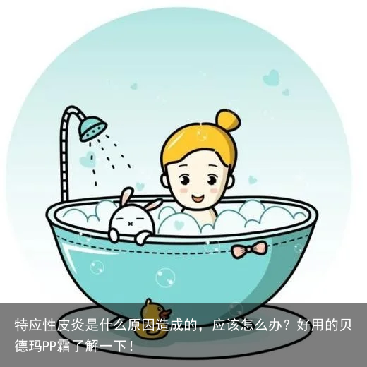 特应性皮炎是什么原因造成的，应该怎么办？好用的贝德玛PP霜了解一下！