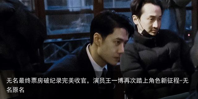 无名最终票房破纪录完美收官，演员王一博再次踏上角色新征程-无名原名