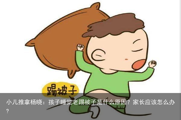 小儿推拿杨晓：孩子睡觉老踢被子是什么原因？家长应该怎么办?