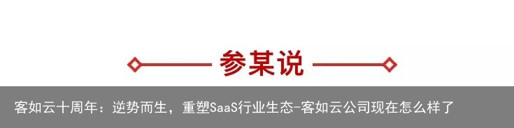 客如云十周年：逆势而生，重塑SaaS行业生态-客如云公司现在怎么样了