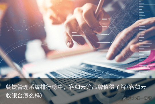 餐饮管理系统排行榜中，客如云等品牌值得了解(客如云收银台怎么样)