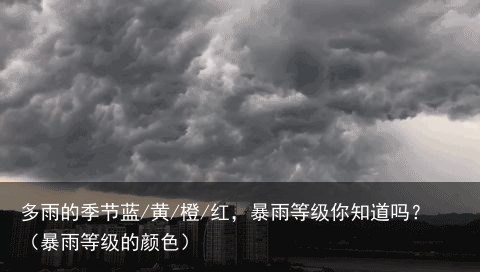 多雨的季节蓝/黄/橙/红，暴雨等级你知道吗？（暴雨等级的颜色）