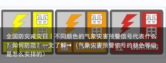 全国防灾减灾日丨不同颜色的气象灾害预警信号代表什么？如何防范？一文了解→（气象灾害预警信号的颜色等级是怎么安排的）