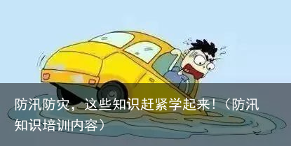 防汛防灾，这些知识赶紧学起来!（防汛知识培训内容）