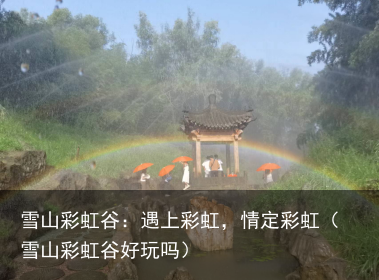 雪山彩虹谷：遇上彩虹，情定彩虹（雪山彩虹谷好玩吗）