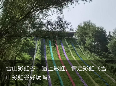 雪山彩虹谷：遇上彩虹，情定彩虹（雪山彩虹谷好玩吗）