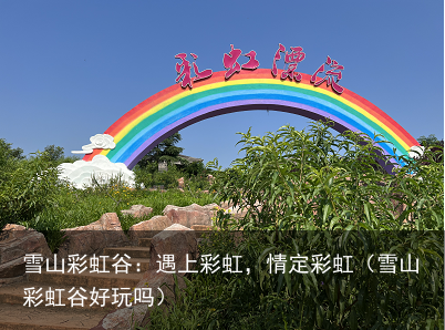 雪山彩虹谷：遇上彩虹，情定彩虹（雪山彩虹谷好玩吗）