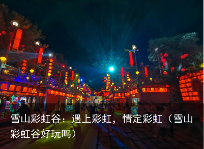 雪山彩虹谷：遇上彩虹，情定彩虹（雪山彩虹谷好玩吗）