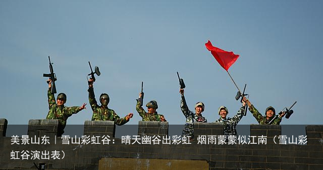 美景山东｜雪山彩虹谷：晴天幽谷出彩虹 烟雨蒙蒙似江南（雪山彩虹谷演出表）