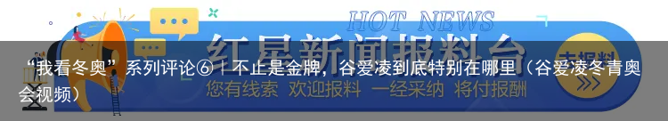 “我看冬奥”系列评论⑥｜不止是金牌，谷爱凌到底特别在哪里（谷爱凌冬青奥会视频）