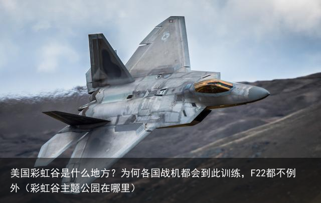美国彩虹谷是什么地方？为何各国战机都会到此训练，F22都不例外（彩虹谷主题公园在哪里）