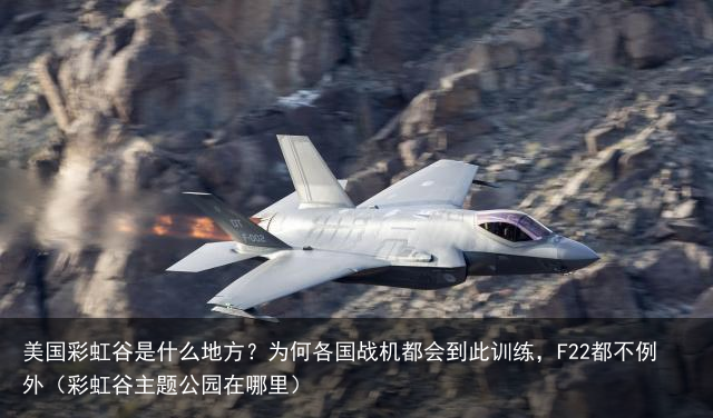 美国彩虹谷是什么地方？为何各国战机都会到此训练，F22都不例外（彩虹谷主题公园在哪里）
