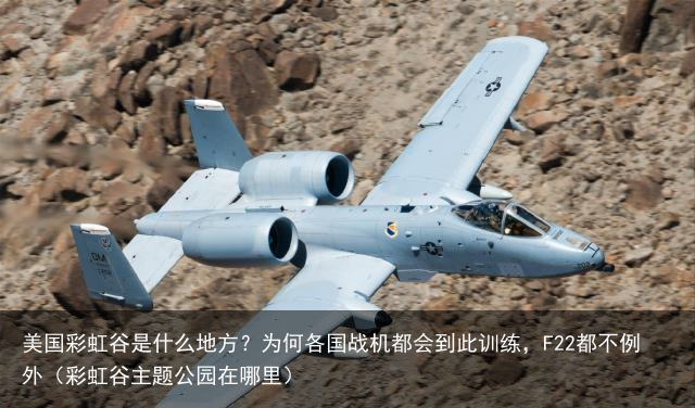 美国彩虹谷是什么地方？为何各国战机都会到此训练，F22都不例外（彩虹谷主题公园在哪里）