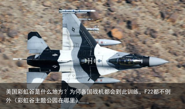 美国彩虹谷是什么地方？为何各国战机都会到此训练，F22都不例外（彩虹谷主题公园在哪里）