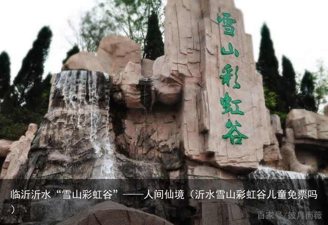 临沂沂水“雪山彩虹谷”——人间仙境（沂水雪山彩虹谷儿童免票吗）